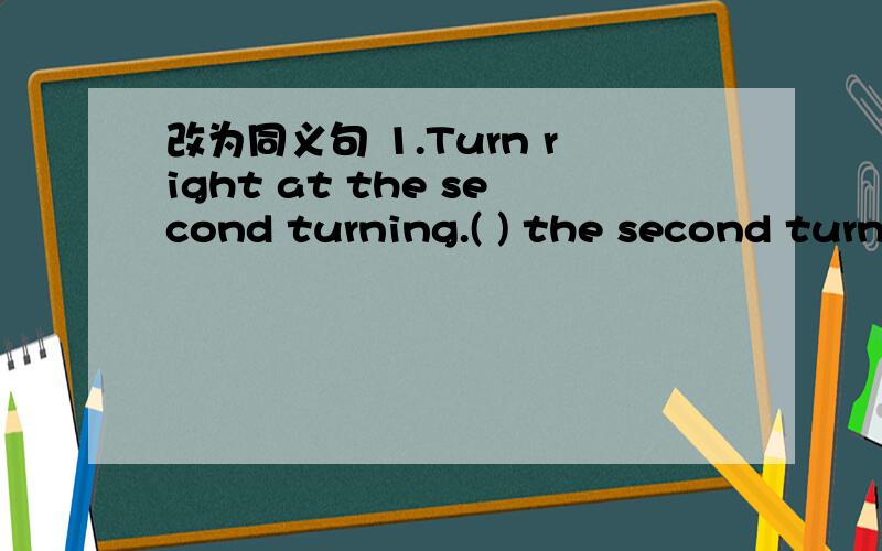 改为同义句 1.Turn right at the second turning.( ) the second turn