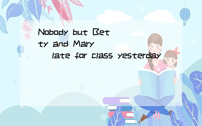 Nobody but Betty and Mary ___ late for class yesterday