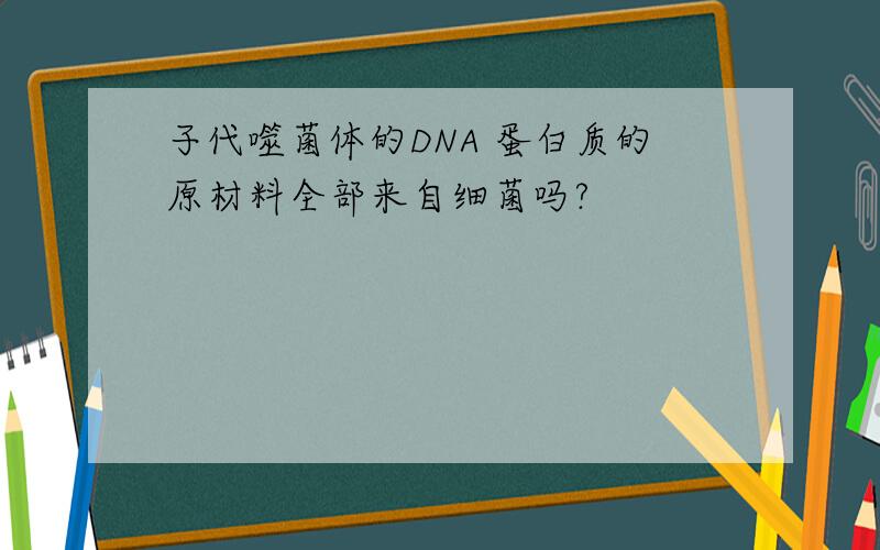 子代噬菌体的DNA 蛋白质的原材料全部来自细菌吗?