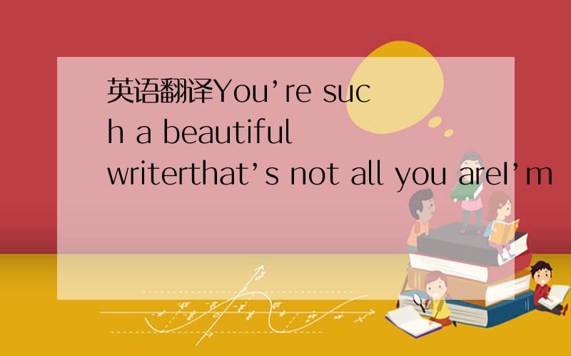 英语翻译You’re such a beautiful writerthat’s not all you areI’m
