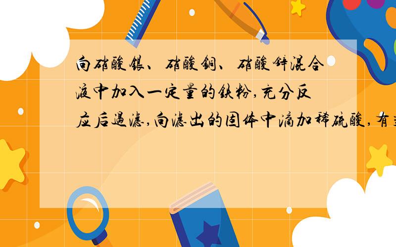 向硝酸银、硝酸铜、硝酸锌混合液中加入一定量的铁粉,充分反应后过滤,向滤出的固体中滴加稀硫酸,有气体生成,则滤出的固体中一