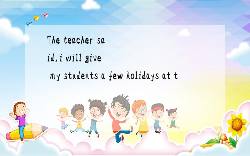 The teacher said,i will give my students a few holidays at t