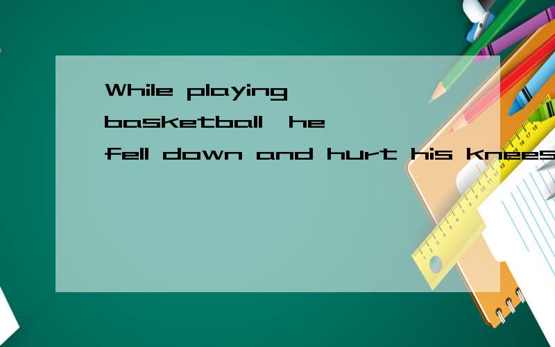 While playing basketball,he fell down and hurt his knees.