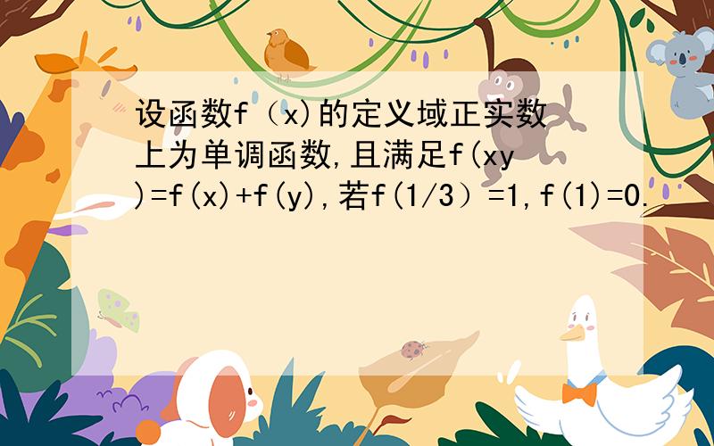 设函数f（x)的定义域正实数上为单调函数,且满足f(xy)=f(x)+f(y),若f(1/3）=1,f(1)=0.