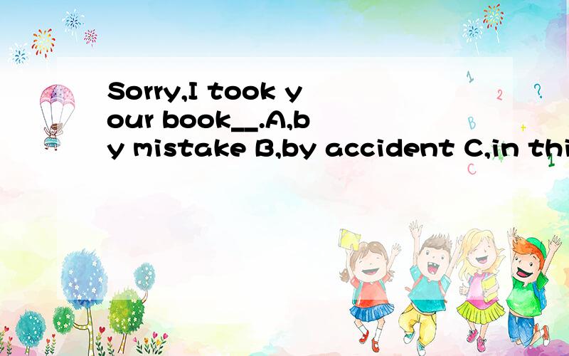 Sorry,I took your book__.A,by mistake B,by accident C,in thi