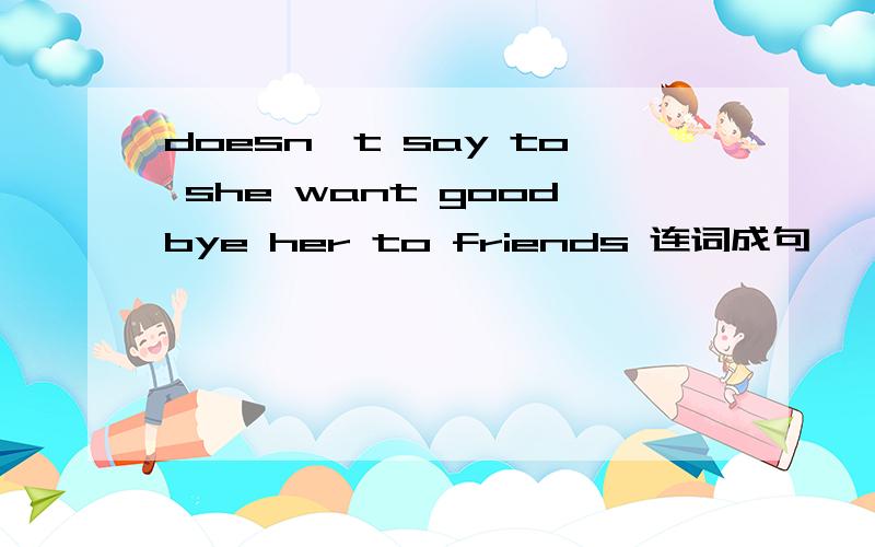 doesn't say to she want goodbye her to friends 连词成句