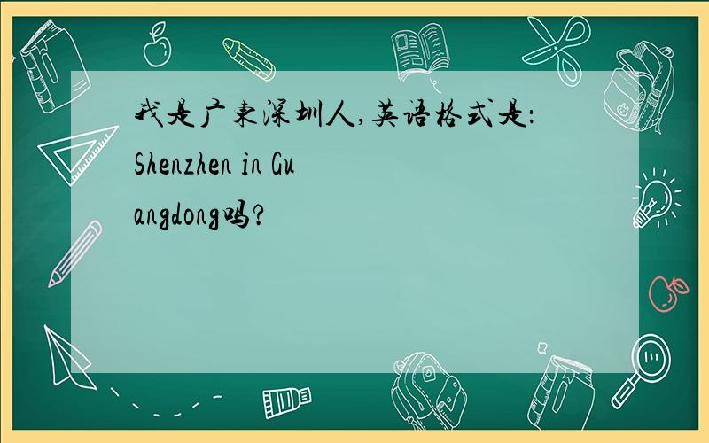 我是广东深圳人,英语格式是：Shenzhen in Guangdong吗?