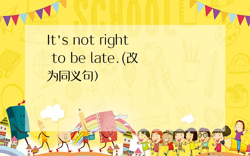 It's not right to be late.(改为同义句）