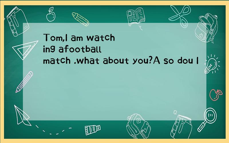 Tom,I am watching afootball match .what about you?A so dou I