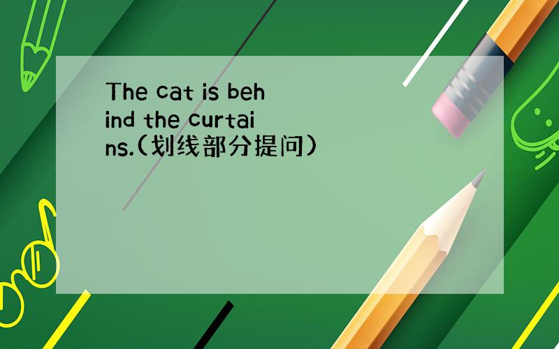 The cat is behind the curtains.(划线部分提问)