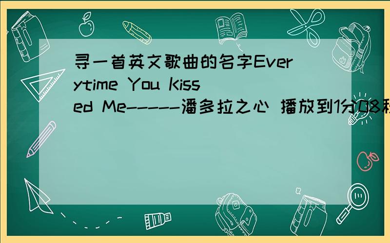 寻一首英文歌曲的名字Everytime You Kissed Me-----潘多拉之心 播放到1分08秒的时候 里面笛这