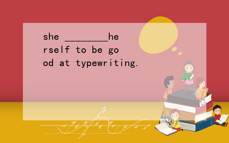 she ________herself to be good at typewriting.