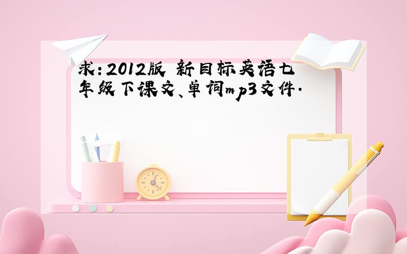 求：2012版 新目标英语七年级下课文、单词mp3文件.