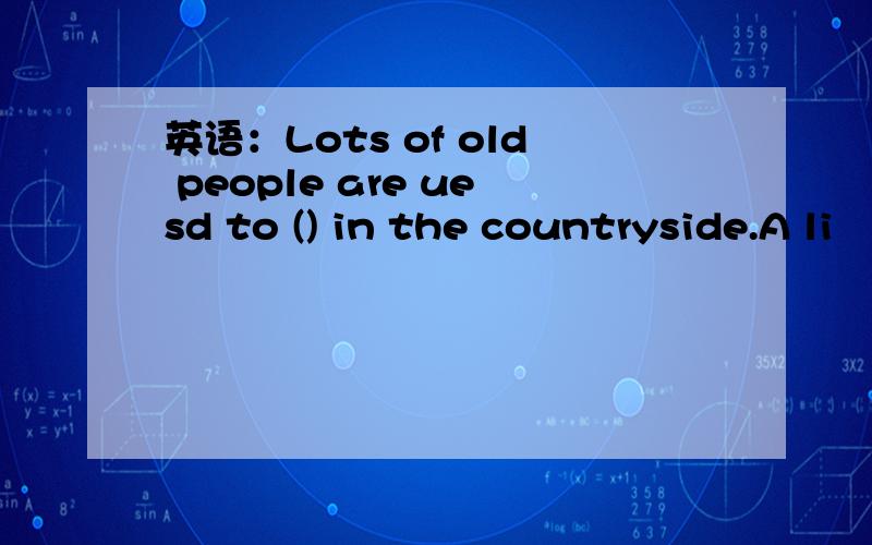 英语：Lots of old people are uesd to () in the countryside.A li