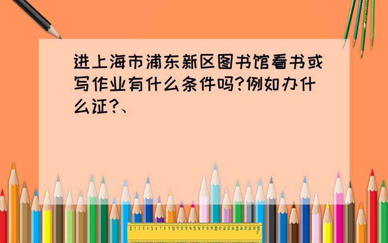进上海市浦东新区图书馆看书或写作业有什么条件吗?例如办什么证?、