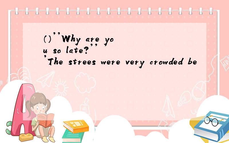 （）''Why are you so late?'' ''The strees were very crowded be