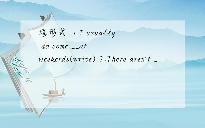 填形式 ⒈I usually do some __at weekends(write) 2.There aren't _