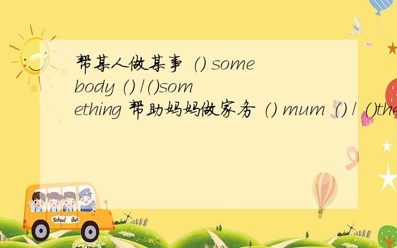 帮某人做某事 （） somebody （） /（）something 帮助妈妈做家务 （） mum （） / （）the