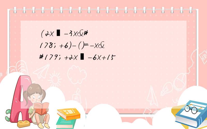 (2x³-3x²+6)-（）=-x³+2x²-6x+15