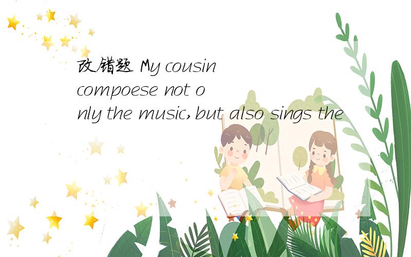 改错题 My cousin compoese not only the music,but also sings the