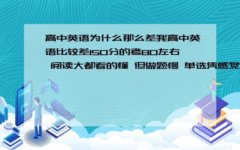 高中英语为什么那么差我高中英语比较差150分的考80左右 阅读大都看的懂 但做题慢 单选凭感觉做对一半错一半 完形也不好