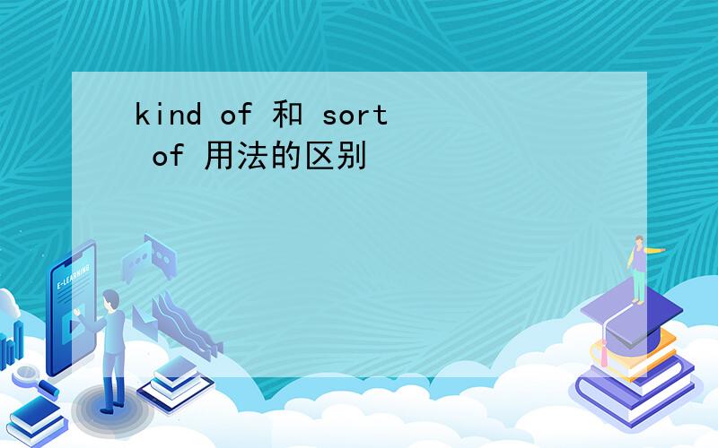 kind of 和 sort of 用法的区别