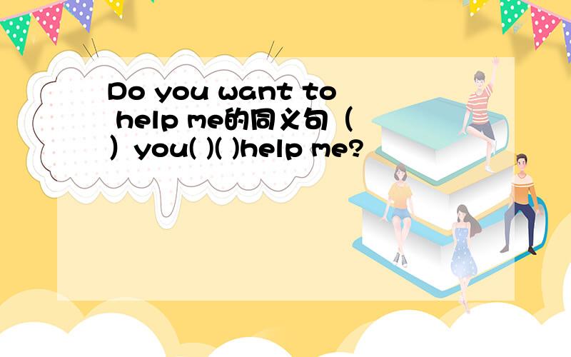 Do you want to help me的同义句（ ）you( )( )help me?