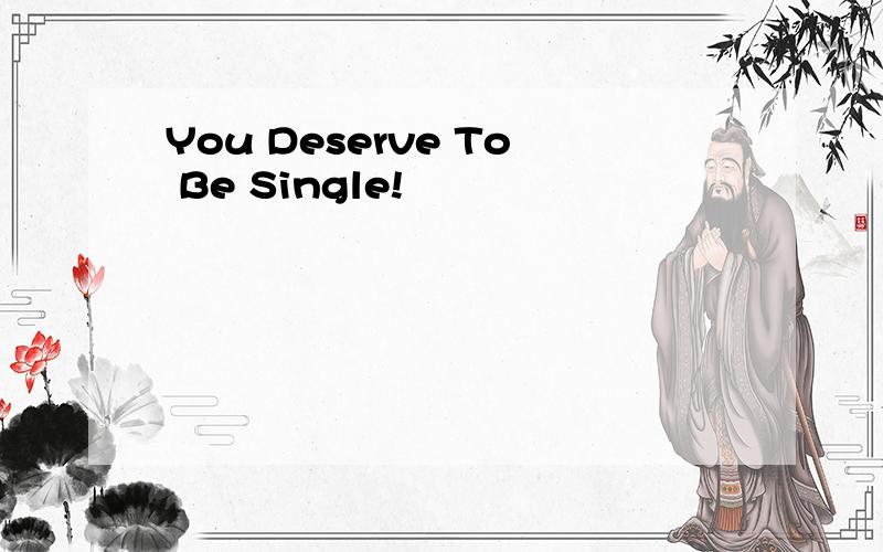 You Deserve To Be Single!