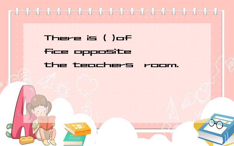 There is ( )office opposite the teachers'room.