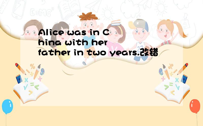 Alice was in China with her father in two years.改错