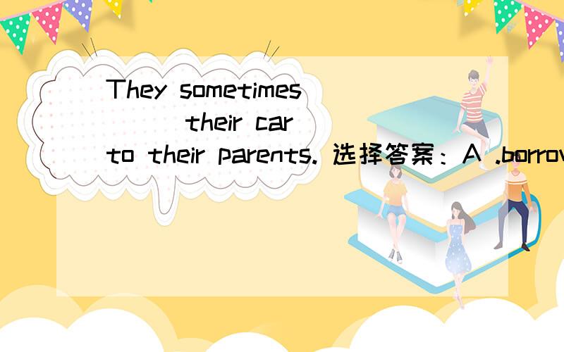 They sometimes ( )their car to their parents. 选择答案：A .borrow