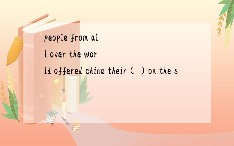 people from all over the world offered china their()on the s