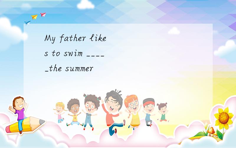 My father likes to swim _____the summer