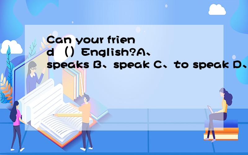 Can your friend （）English?A、speaks B、speak C、to speak D、spea