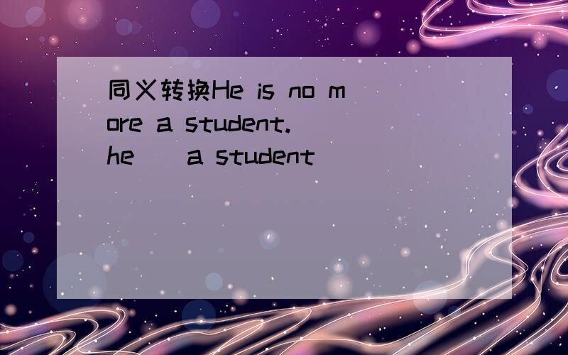 同义转换He is no more a student.he()a student()