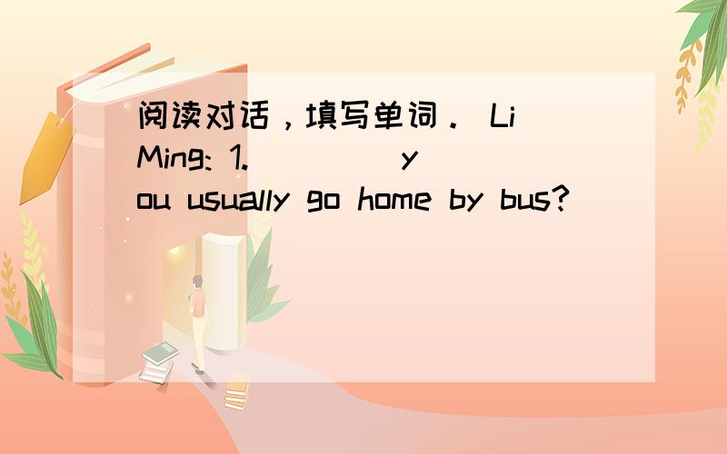 阅读对话，填写单词。 Li Ming: 1.____ you usually go home by bus?