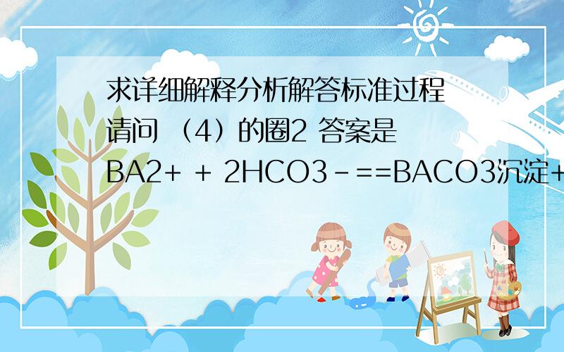 求详细解释分析解答标准过程 请问 （4）的圈2 答案是 BA2+ + 2HCO3-==BACO3沉淀+CO2气体+H2O