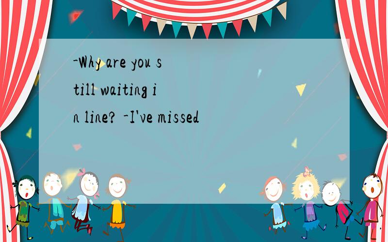 -Why are you still waiting in line? -I've missed