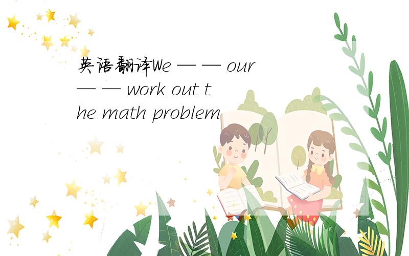 英语翻译We — — our— — work out the math problem