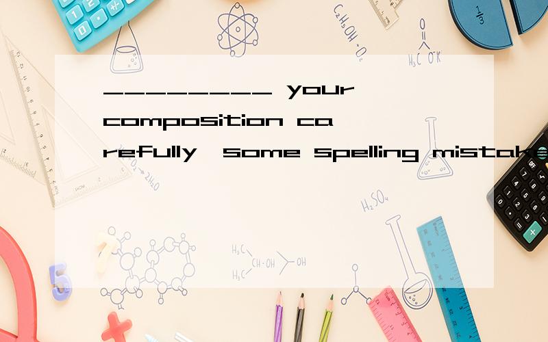 ________ your composition carefully,some spelling mistakes c