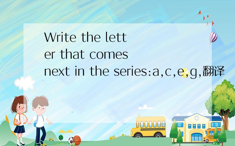 Write the letter that comes next in the series:a,c,e,g,翻译