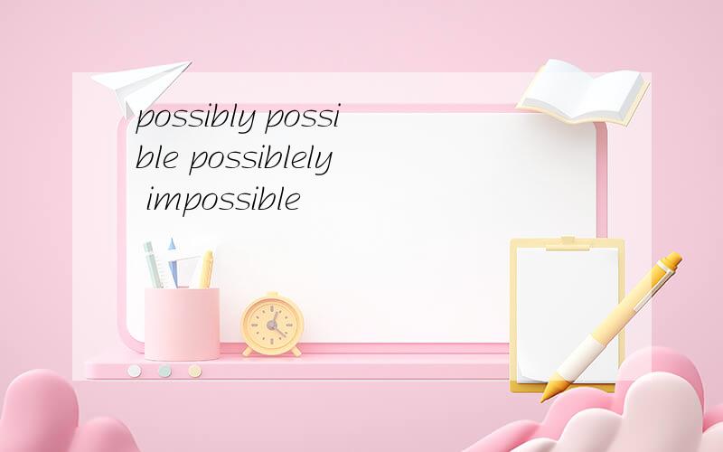 possibly possible possiblely impossible