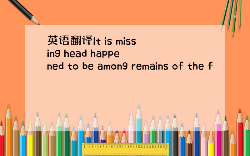 英语翻译It is missing head happened to be among remains of the f