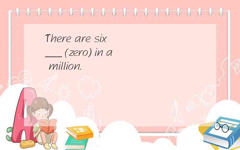There are six ___(zero) in a million.