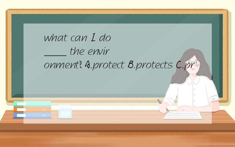 what can I do ____ the environment?A.protect B.protects C.pr