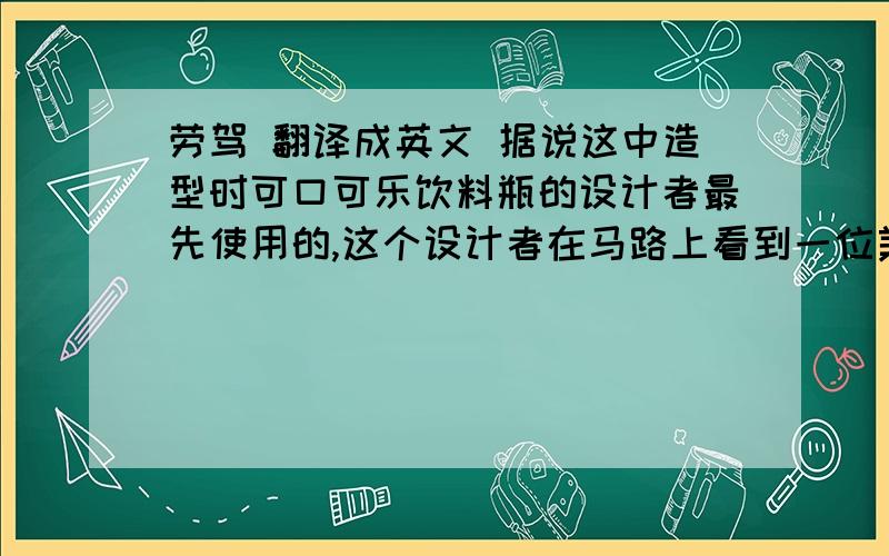 劳驾 翻译成英文 据说这中造型时可口可乐饮料瓶的设计者最先使用的,这个设计者在马路上看到一位美女,觉得她的身材很性感很美