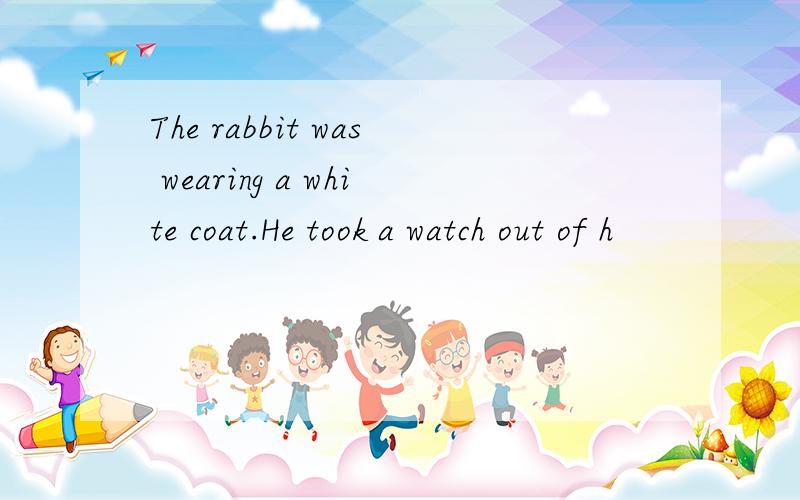 The rabbit was wearing a white coat.He took a watch out of h