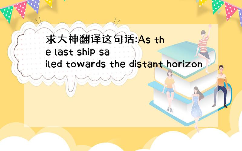 求大神翻译这句话:As the last ship sailed towards the distant horizon