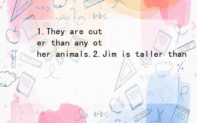1.They are cuter than any other animals.2.Jim is taller than