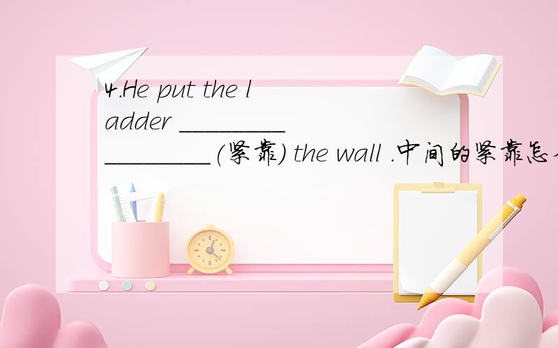 4.He put the ladder ________________(紧靠) the wall .中间的紧靠怎么翻译